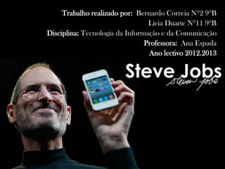 Trabalho realizado por: Bernardo Correia Nº2 9ºB
Lícia Duarte Nº11 9ºB
Disciplina: Tecnologia da Informação e da Comunicação
Professora: Ana Espada
Ano lectivo 2012.2013

Steve Jobs

 