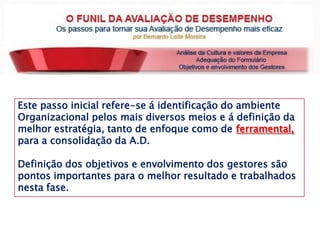 Este
Este passo inicial refere-se á identificação do ambiente
Organizacional pelos mais diversos meios e á definição da
melhor estratégia, tanto de enfoque como de ferramental,
para a consolidação da A.D.
Definição dos objetivos e envolvimento dos gestores são
pontos importantes para o melhor resultado e trabalhados
nesta fase.
 