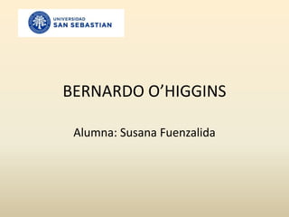 BERNARDO O’HIGGINS Alumna: Susana Fuenzalida 