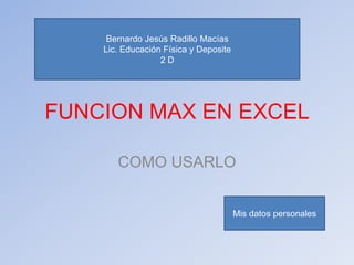 FUNCION MAX EN EXCEL
COMO USARLO
Mis datos personales
Bernardo Jesús Radillo Macías
Lic. Educación Física y Deposite
2 D
 