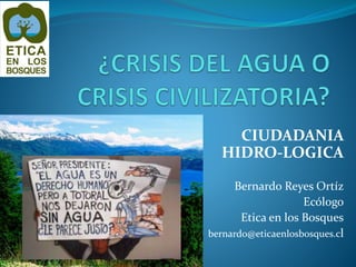 CIUDADANIA
HIDRO-LOGICA
Bernardo Reyes Ortíz
Ecólogo
Etica en los Bosques
bernardo@eticaenlosbosques.cl
 