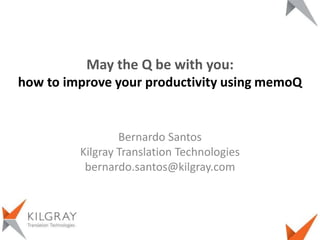 Bernardo Santos
Kilgray Translation Technologies
bernardo.santos@kilgray.com
May the Q be with you:
how to improve your productivity using memoQ
 