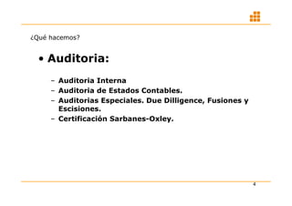 ¿Qué hacemos?


  • Auditoria:
     – Auditoria Interna
     – Auditoria de Estados Contables.
     – Auditorias Especiales. Due Dilligence, Fusiones y
       Escisiones.
     – Certificación Sarbanes-Oxley.




                                                           4
 