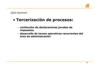 ¿Qué hacemos?


  • Tercerización de procesos:
     – confección de declaraciones juradas de
       impuestos
     – desarrollo de tareas operativas recurrentes del
       área de administración




                                                         6
 