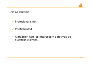 ¿Por qué elegirnos?




   Profesionalismo.

   Confiabilidad

   Alineación con los intereses y objetivos de
    nuestros clientes.




                                                  7
 