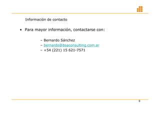 Información de contacto

• Para mayor información, contactarse con:

          – Bernardo Sánchez
          – bernardo@bsaconsulting.com.ar
          – +54 (221) 15 621-7571




                                             9
 