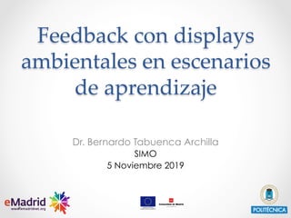 Feedback con displays
ambientales en escenarios
de aprendizaje	
Dr. Bernardo Tabuenca Archilla
SIMO
5 Noviembre 2019
 