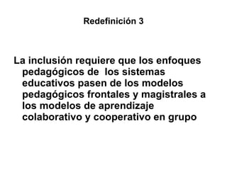Redefinición 3 La inclusión requiere que los enfoques pedagógicos de  los sistemas educativos pasen de los modelos pedagógicos frontales y magistrales a los modelos de aprendizaje colaborativo y cooperativo en grupo 