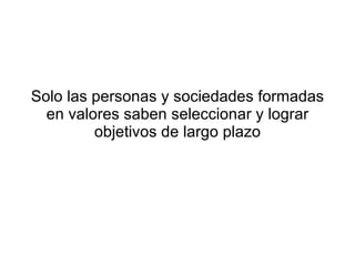 Solo las personas y sociedades formadas en valores saben seleccionar y lograr objetivos de largo plazo 