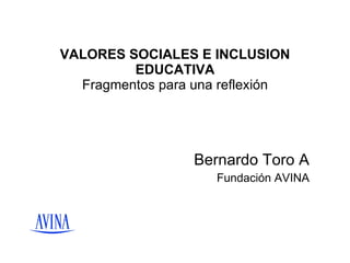 VALORES SOCIALES E INCLUSION EDUCATIVA  Fragmentos para una reflexión  Bernardo Toro A Fundación AVINA 