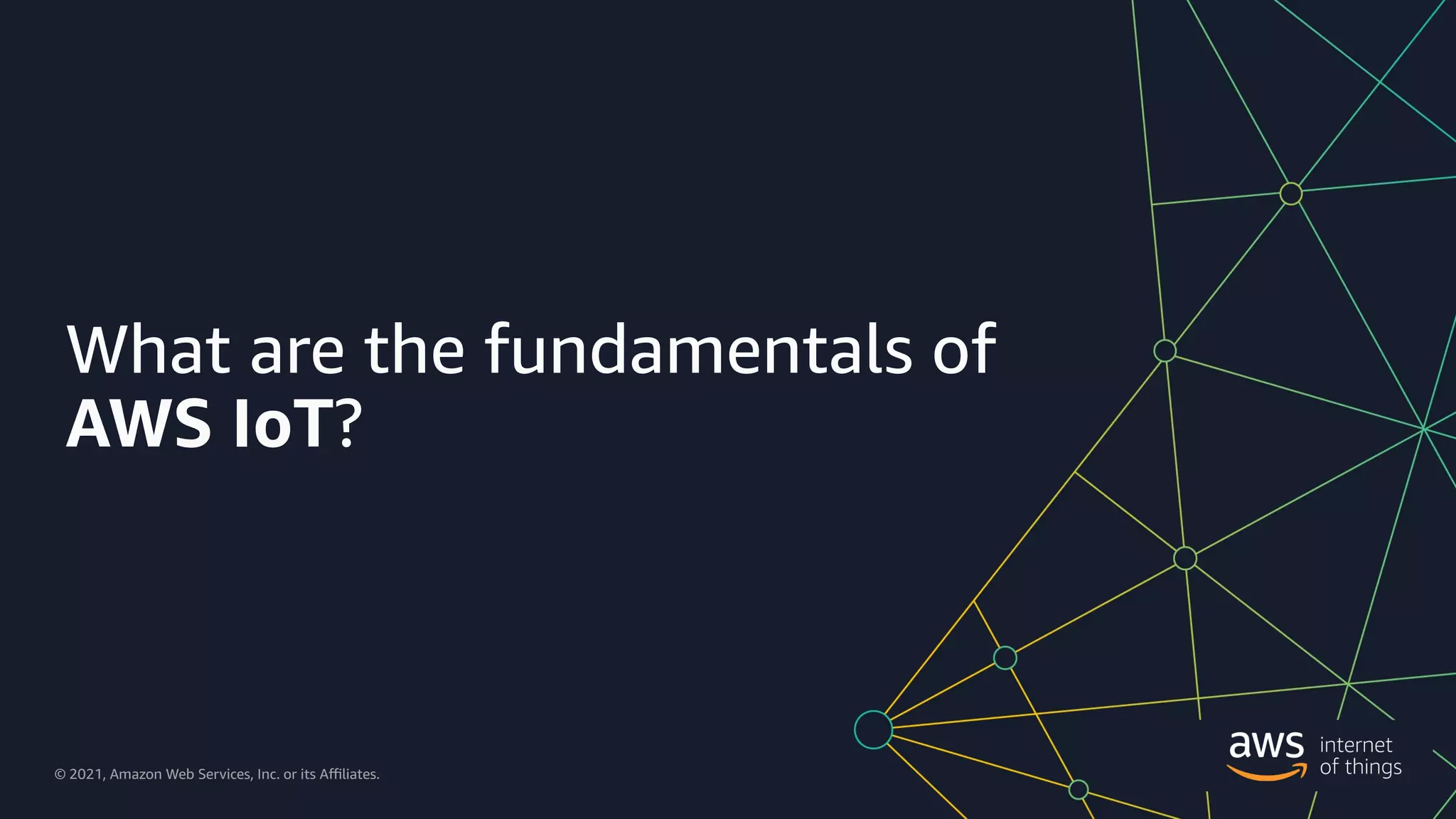 © 2021, Amazon Web Services, Inc. or its a9liates. All rights reserved.
© 2021, Amazon Web Services, Inc. or its A9liates.
What are the fundamentals of
AWS IoT?
 