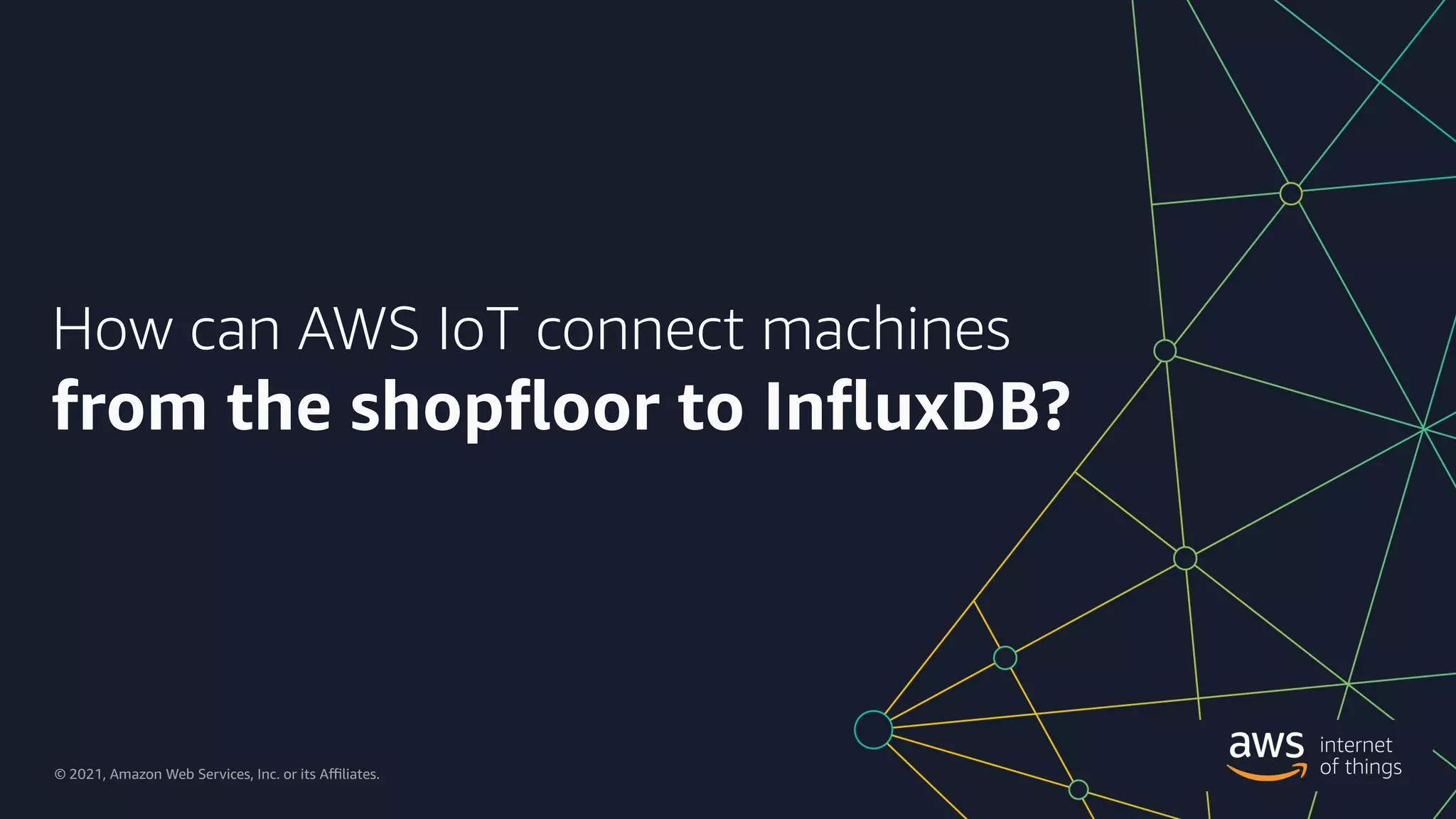 © 2021, Amazon Web Services, Inc. or its a9liates. All rights reserved.
© 2021, Amazon Web Services, Inc. or its A9liates.
How can AWS IoT connect machines
from the shop+oor to In+uxDB?
 