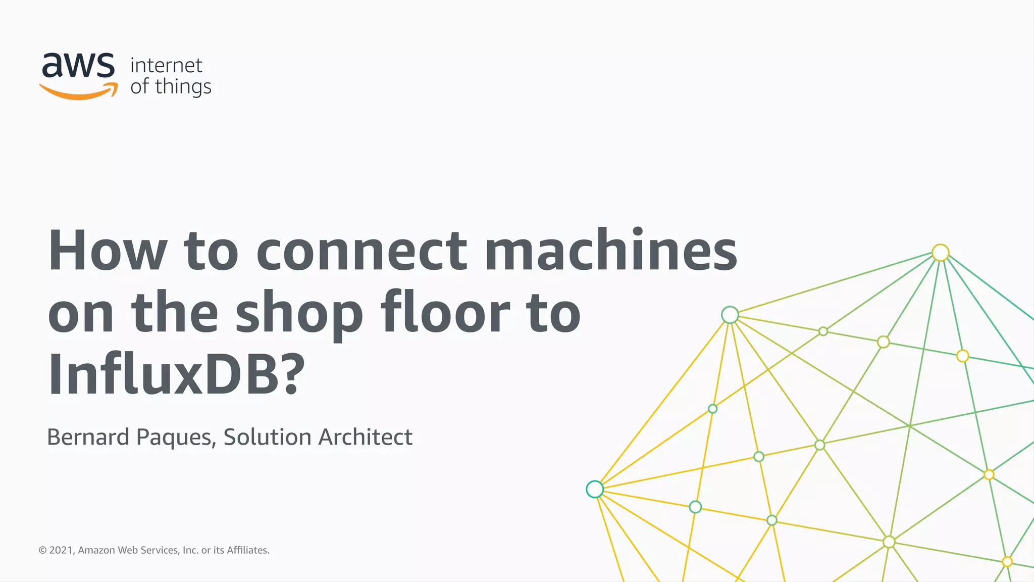 © 2021, Amazon Web Services, Inc. or its a9liates. All rights reserved.
© 2021, Amazon Web Services, Inc. or its A9liates.
Bernard Paques, Solution Architect
How to connect machines
on the shop /oor to
In/uxDB?
 