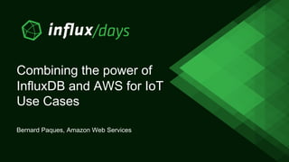 Combining the power of
InfluxDB and AWS for IoT
Use Cases
Bernard Paques, Amazon Web Services
 