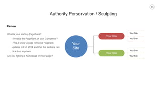 45
Authority Perservation / Sculpting
What is your starting PageRank?
Your
Site
Your Site
Your Site
Your Site
Your Site
Your Site
Your Site
- What is the PageRank of your Competitor?
- Yes, I know Google removed Pagerank
updates in Feb 2014 and that the toolbars can
pick it up anymore
Are you fighting a homepage or inner page?
Review
 