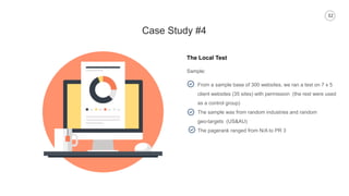 32
Case Study #4
The Local Test
Sample:
From a sample base of 300 websites, we ran a test on 7 x 5
client websites (35 sit...