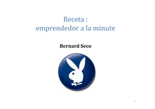 Receta :
emprendedor a la minute

      Bernard Seco




                          1
 