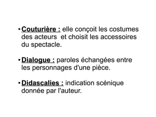 ●
Couturière :Couturière : elle conçoit les costumes
des acteurs et choisit les accessoires
du spectacle.
●
Dialogue :Dialogue : paroles échangées entre
les personnages d'une pièce.
●
Didascalies :Didascalies : indication scénique
donnée par l'auteur.
 