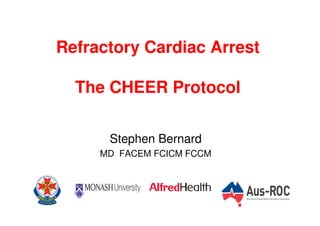 Refractory Cardiac Arrest
The CHEER Protocol
Stephen Bernard
MD FACEM FCICM FCCM

 