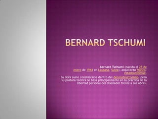 Bernard Tschumi (nacido el 25 de
         enero de 1944 en Lausana, Suiza), arquitecto franco-
                                               estadounidense.
Su obra suele considerarse dentro del deconstructivismo, pero
su postura teórica se basa principalmente en la práctica de la
            libertad personal del diseñador frente a sus obras.
 