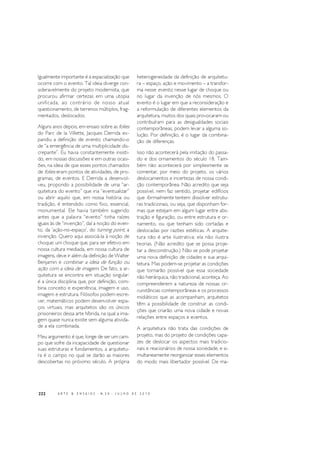 222 A R T E & E N S A I O S - N. 2 0 - J U L H O D E 2 0 1 0
Igualmente importante é a espacialização que
ocorre com o evento. Tal ideia diverge con-
sideravelmente do projeto modernista, que
procurou afirmar certezas em uma utopia
unificada, ao contrário de nosso atual
questionamento, de terrenos múltiplos, frag-
mentados, deslocados.
Alguns anos depois, em ensaio sobre as folies
do Parc de la Villette, Jacques Derrida ex-
pandiu a definição de evento, chamando-o
de “a emergência de uma multiplicidade dis-
crepante”. Eu havia constantemente insisti-
do, em nossas discussões e em outras ocasi-
ões, na ideia de que esses pontos chamados
de folies eram pontos de atividades, de pro-
gramas, de eventos. E Derrida a desenvol-
veu, propondo a possibilidade de uma “ar-
quitetura do evento” que iria “eventualizar”
ou abrir aquilo que, em nossa história ou
tradição, é entendido como fixo, essencial,
monumental. Ele havia também sugerido
antes que a palavra “evento” tinha raízes
iguais às de “invenção”, daí a noção do even-
to, da ‘ação-no-espaço’, do turning point, a
invenção. Quero aqui associá-la à noção de
choque; um choque que, para ser efetivo em
nossa cultura mediada, em nossa cultura de
imagens, deve ir além da definição de Walter
Benjamin e combinar a ideia de função ou
ação com a ideia de imagem. De fato, a ar-
quitetura se encontra em situação singular:
é a única disciplina que, por definição, com-
bina conceito e experiência, imagem e uso,
imagem e estrutura. Filósofos podem escre-
ver, matemáticos podem desenvolver espa-
ços virtuais, mas arquitetos são os únicos
prisioneiros dessa arte híbrida, na qual a ima-
gem quase nunca existe sem alguma ativida-
de a ela combinada.
Meu argumento é que, longe de ser um cam-
po que sofre da incapacidade de questionar
suas estruturas e fundamentos, a arquitetu-
ra é o campo no qual se darão as maiores
descobertas no próximo século. A própria
heterogeneidade da definição de arquitetu-
ra – espaço, ação e movimento – a transfor-
ma nesse evento, nesse lugar de choque ou
no lugar da invenção de nós mesmos. O
evento é o lugar em que a reconsideração e
a reformulação de diferentes elementos da
arquitetura, muitos dos quais provocaram ou
contribuíram para as desigualdades sociais
contemporâneas, podem levar a alguma so-
lução. Por definição, é o lugar da combina-
ção de diferenças.
Isso não acontecerá pela imitação do passa-
do e dos ornamentos do século 18. Tam-
bém não acontecerá por simplesmente se
comentar, por meio do projeto, os vários
deslocamentos e incertezas de nossa condi-
ção contemporânea. Não acredito que seja
possível, nem faz sentido, projetar edifícios
que formalmente tentem dissolver estrutu-
ras tradicionais, ou seja, que disponham for-
mas que estejam em algum lugar entre abs-
tração e figuração, ou entre estrutura e or-
namento, ou que tenham sido cortadas e
deslocadas por razões estéticas. A arquite-
tura não é arte ilustrativa; ela não ilustra
teorias. (Não acredito que se possa proje-
tar a desconstrução.) Não se pode projetar
uma nova definição de cidades e sua arqui-
tetura. Mas podem-se projetar as condições
que tornarão possível que essa sociedade
não hierárquica, não tradicional, aconteça. Ao
compreenderem a natureza de nossas cir-
cunstâncias contemporâneas e os processos
midiáticos que as acompanham, arquitetos
têm a possibilidade de construir as condi-
ções que criarão uma nova cidade e novas
relações entre espaços e eventos.
A arquitetura não trata das condições de
projeto, mas do projeto de condições capa-
zes de deslocar os aspectos mais tradicio-
nais e reacionários de nossa sociedade, e si-
multaneamente reorganizar esses elementos
do modo mais libertador possível. De ma-
 