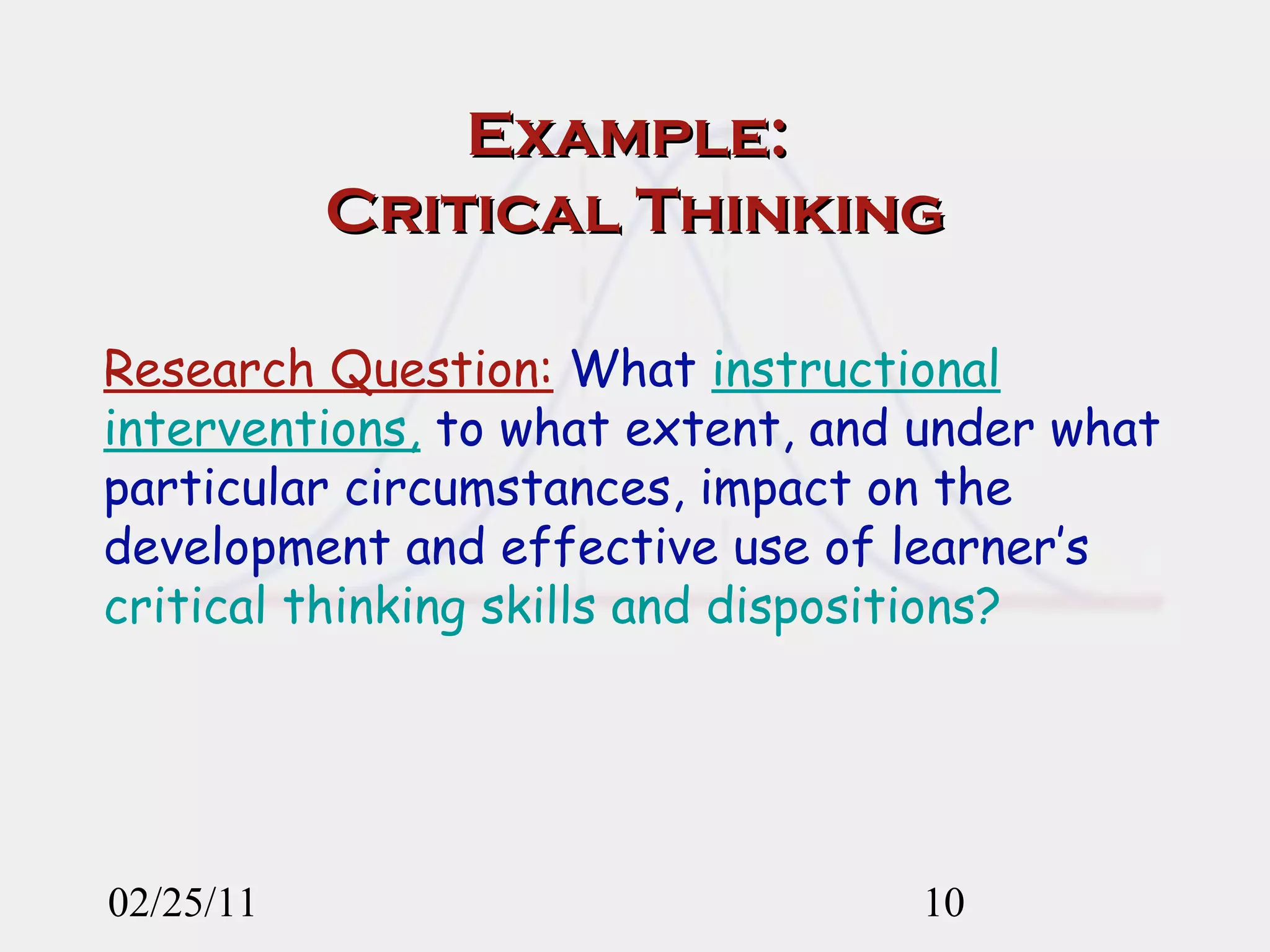 Example:  Critical Thinking 02/25/11 Research Question:   What  instructional interventions,  to what extent, and under what particular circumstances, impact on the development and effective use of learner’s  critical thinking skills   and dispositions? 