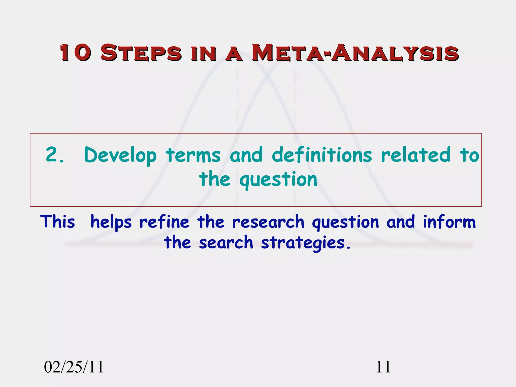 02/25/11 2.  Develop terms and definitions related to the question This  helps refine the research question and inform the search strategies. 10 Steps in a Meta-Analysis 