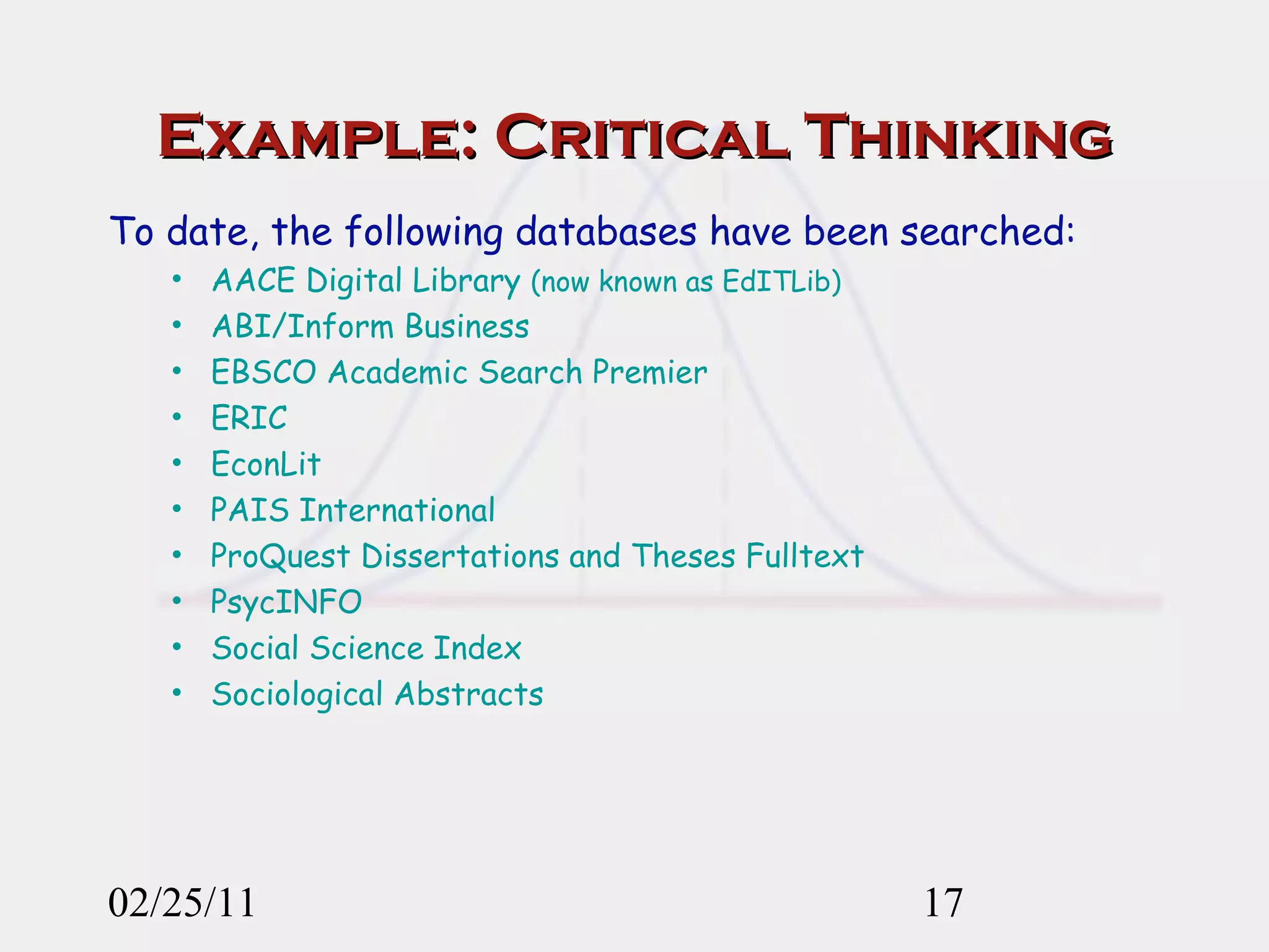 Example: Critical Thinking To date, the following databases have been searched: AACE Digital Library  (now known as EdITLib) ABI/Inform Business  EBSCO Academic Search Premier ERIC EconLit PAIS International ProQuest Dissertations and Theses Fulltext PsycINFO Social Science Index Sociological Abstracts 02/25/11 