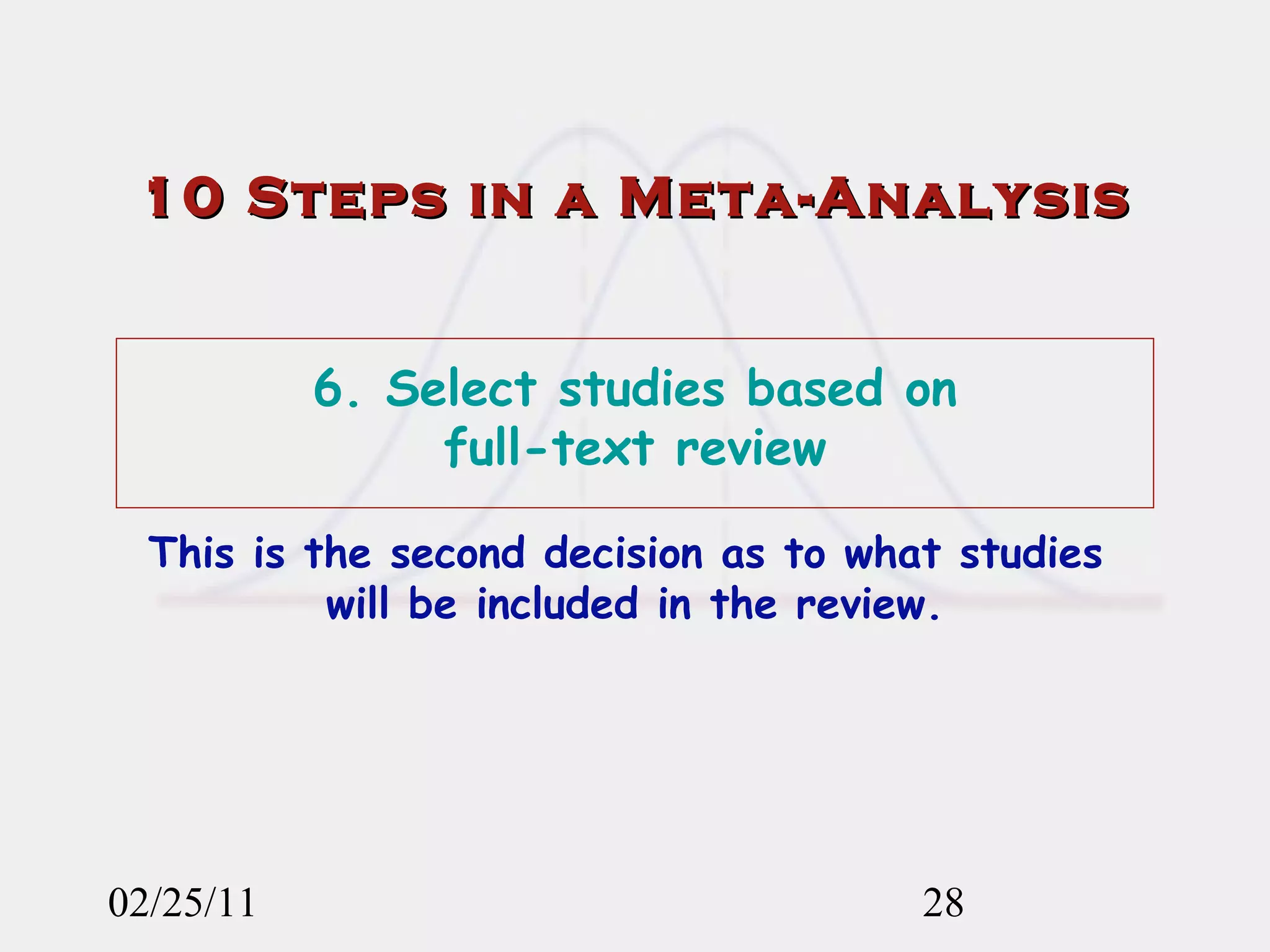 02/25/11 10 Steps in a Meta-Analysis 6. Select studies based on  full-text review This is the second decision as to what studies  will be included in the review. 