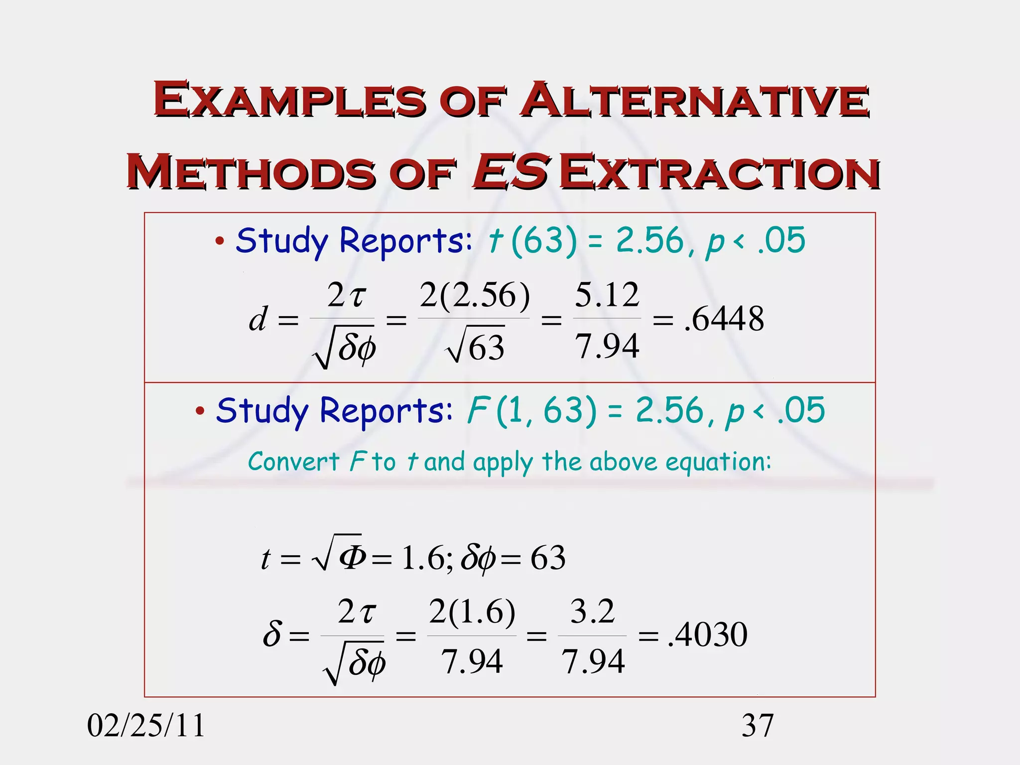 Examples of Alternative Methods of  ES  Extraction   02/25/11 •  Study Reports:  t  (63) = 2.56,  p  < .05 •  Study Reports:  F  (1, 63) = 2.56,  p  < .05 Convert  F  to  t  and apply the above equation: 