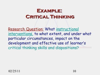Example:  Critical Thinking 02/25/11 Research Question:   What  instructional interventions,  to what extent, and under what particular circumstances, impact on the development and effective use of learner’s  critical thinking skills   and dispositions? 