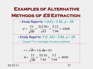 Examples of Alternative Methods of  ES  Extraction   02/25/11 •  Study Reports:  t  (63) = 2.56,  p  < .05 •  Study Reports:  F  (1, 63) = 2.56,  p  < .05 Convert  F  to  t  and apply the above equation: 