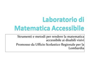 Strumenti e metodi per rendere la matematica 
                    accessibile ai disabili visivi
Promosso da Ufficio Scolastico Regionale per la 
                                     Lombardia
 