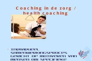 Coaching in de zorg / health coaching Individueel samenwerkingsproces gericht op motiveren van mensen om specifieke doelen te halen gericht op kwaliteit van leven 