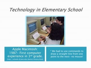 Apple Macintosh:
                                                    * We had to use commands to
 1987- First computer                               draw a straight line from one
experience in 3rd grade.                            point to the next- no mouse!
(http://schools.4j.lane.edu/davinci/history.html)
 