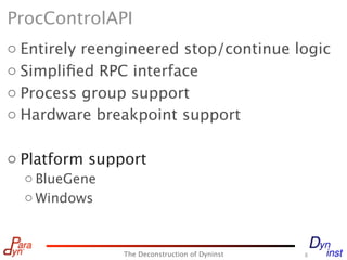 ProcControlAPI
o Entirely reengineered stop/continue logic
o Simpliﬁed RPC interface
o Process group support
o Hardware breakpoint support

o Platform support
  o BlueGene
  o Windows



               The Deconstruction of Dyninst   8
 