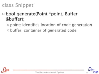class Snippet
o bool generate(Point *point, Buffer
  &buffer);
  o point: identiﬁes location of code generation
  o buffer: container of generated code




                 The Deconstruction of Dyninst   16
 