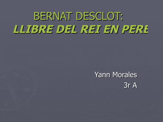 BERNAT DESCLOT:  LLIBRE DEL REI EN PERE   Yann Morales 3r A 