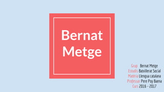 Bernat
Metge
Grup Bernat Metge
Estudis Batxillerat Social
Matèria Llengua catalana
Professor Pere Poy Baena
Curs 2016 - 2017
 