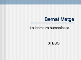 Bernat MetgeBernat Metge
La literatura humanísticaLa literatura humanística
3r ESO3r ESO
 