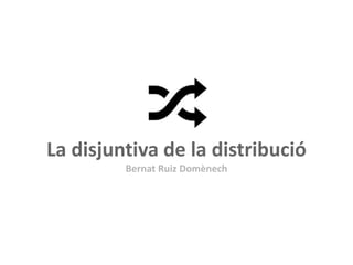 La disjuntiva de la distribució
Bernat Ruiz Domènech

 