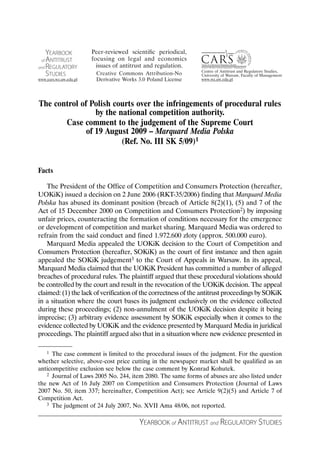 The control of Polish courts over the infringements of procedural rules
                 by the national competition authority.
       Case comment to the judgement of the Supreme Court
              of 19 August 2009 – Marquard Media Polska
                         (Ref. No. III SK 5/09)1


Facts

    The President of the Office of Competition and Consumers Protection (hereafter,
UOKiK) issued a decision on 2 June 2006 (RKT-35/2006) finding that Marquard Media
Polska has abused its dominant position (breach of Article 8(2)(1), (5) and 7 of the
Act of 15 December 2000 on Competition and Consumers Protection2) by imposing
unfair prices, counteracting the formation of conditions necessary for the emergence
or development of competition and market sharing. Marquard Media was ordered to
refrain from the said conduct and fined 1.972.600 złoty (approx. 500.000 euro).
    Marquard Media appealed the UOKiK decision to the Court of Competition and
Consumers Protection (hereafter, SOKiK) as the court of first instance and then again
appealed the SOKiK judgement3 to the Court of Appeals in Warsaw. In its appeal,
Marquard Media claimed that the UOKiK President has committed a number of alleged
breaches of procedural rules. The plaintiff argued that these procedural violations should
be controlled by the court and result in the revocation of the UOKiK decision. The appeal
claimed: (1) the lack of verification of the correctness of the antitrust proceedings by SOKiK
in a situation where the court bases its judgment exclusively on the evidence collected
during these proceedings; (2) non-annulment of the UOKiK decision despite it being
imprecise; (3) arbitrary evidence assessment by SOKiK especially when it comes to the
evidence collected by UOKiK and the evidence presented by Marquard Media in juridical
proceedings. The plaintiff argued also that in a situation where new evidence presented in

   1 The case comment is limited to the procedural issues of the judgment. For the question
whether selective, above-cost price cutting in the newspaper market shall be qualified as an
anticompetitive exclusion see below the case comment by Konrad Kohutek.
   2 Journal of Laws 2005 No. 244, item 2080. The same forms of abuses are also listed under

the new Act of 16 July 2007 on Competition and Consumers Protection (Journal of Laws
2007 No. 50, item 337; hereinafter, Competition Act); see Article 9(2)(5) and Article 7 of
Competition Act.
   3 The judgment of 24 July 2007, No. XVII Ama 48/06, not reported.



                                       YEARBOOK of ANTITRUST and REGULATORY STUDIES
 