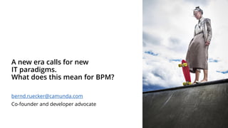 A new era calls for new
IT paradigms.
What does this mean for BPM?
bernd.ruecker@camunda.com
Co-founder and developer advocate
 