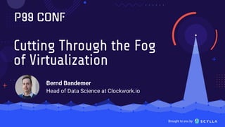 Brought to you by
Cutting Through the Fog
of Virtualization
Bernd Bandemer
Head of Data Science at Clockwork.io
 