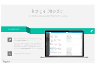 Icinga Director
Our configuration and orchestration solution
icinga.com/docs/director/
The Director aims to be the favorite Icinga
config deployment tool.
Director is designed for those who want to
automate their configuration deployment
and those who want to grant their “point &
click” users easy access to the configuration.
Icinga Director
 