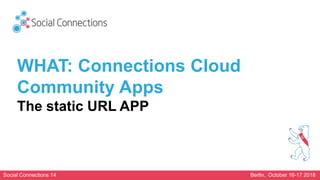 Social Connections 14 Berlin, October 16-17 2018
WHAT: Connections Cloud
Community Apps
The static URL APP
 