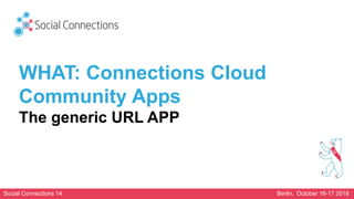 Social Connections 14 Berlin, October 16-17 2018
WHAT: Connections Cloud
Community Apps
The generic URL APP
 