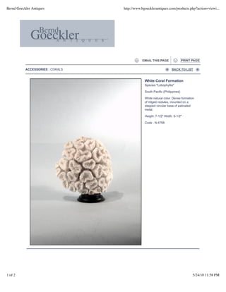 Bernd Goeckler Antiques           http://www.bgoecklerantiques.com/products.php?action=viewi...




                                             EMAIL THIS PAGE                 PRINT PAGE

           ACCESSORIES : CORALS                                    BACK TO LIST


                                               White Coral Formation
                                               Species "Lobophyllia"

                                               South Pacific (Philippines)

                                               White natural color. Dense formation
                                               of ridged nodules, mounted on a
                                               stepped circular base of patinated
                                               metal.

                                               Height: 7-1/2" Width: 6-1/2"

                                               Code : N-4768




1 of 2                                                                             5/24/10 11:58 PM
 