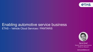 Enabling automotive service business
ETAS – Vehicle Cloud Services / PANTARIS
Bernd Graef
Director Vehicle Cloud Services
ETAS Inc, Plymouth
bernd.graef@etas.com
 