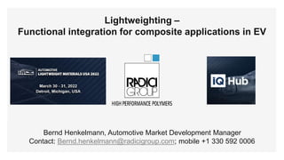 #radicigroup
Lightweighting –
Functional integration for composite applications in EV
Bernd Henkelmann, Automotive Market Development Manager
Contact: Bernd.henkelmann@radicigroup.com; mobile +1 330 592 0006
 